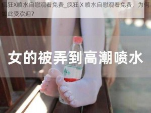 疯狂X喷水自慰观看免费_疯狂 X 喷水自慰观看免费，为何如此受欢迎？