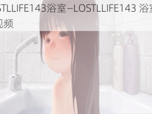 LOSTLLIFE143浴室—LOSTLLIFE143 浴室系列视频