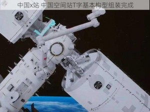 中国x站 中国空间站T字基本构型组装完成