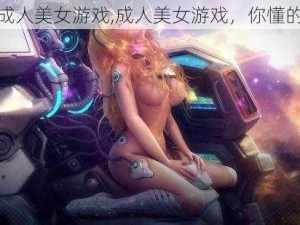 成人美女游戏,成人美女游戏，你懂的