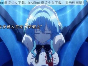 lostfind霸凌少女下载、lostfind 霸凌少女下载：揭示校园暴力的黑暗