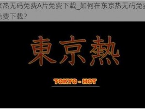 东京热无码免费A片免费下载_如何在东京热无码免费 A 片免费下载？