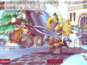 《魔兽世界怀旧服WLK猎杀行动攻略指南》——怀旧之旅的猎杀任务解析与策略分享