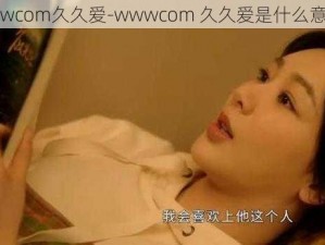 wwwcom久久爱-wwwcom 久久爱是什么意思？