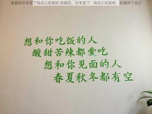 亲爱的你辛苦了快点儿吃饭吧;亲爱的，你辛苦了，快点儿吃饭吧，别饿坏了自己