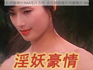 特级婬片内谢啊片AAA毛片古代-古代特级婬片内谢啊片 AAA 毛片