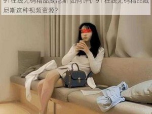 91在线无码精品威尼斯 如何评价91 在线无码精品威尼斯这种视频资源？