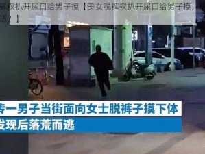 美女脱裤衩扒开尿口给男子摸【美女脱裤衩扒开尿口给男子摸，这种行为是否合适？】