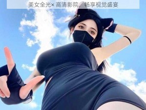 美女全光× 高清影院，畅享视觉盛宴