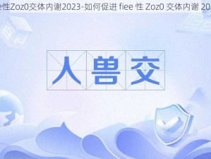 fiee性Zoz0交体内谢2023-如何促进 fiee 性 Zoz0 交体内谢 2023？