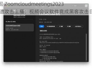 美国 Zoomcloudmeetings2023 惨遭攻击主播：视频会议软件竟成黑客攻击目标