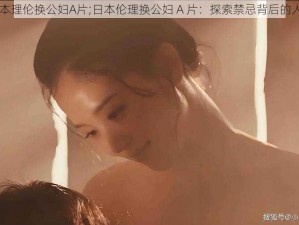 日本理伦换公妇A片;日本伦理换公妇 A 片：探索禁忌背后的人性