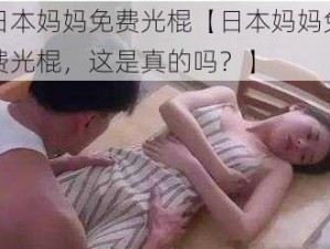 日本妈妈免费光棍【日本妈妈免费光棍，这是真的吗？】