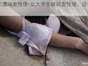 女大学生遭网友性侵-女大学生被网友性侵，这个社会怎么了？