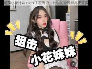 超萌小花妹妹 csgo 主题周边，让你的游戏世界更可爱