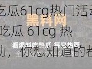 今日吃瓜61cg热门活动(今日吃瓜 61cg 热门活动，你想知道的都在这里)