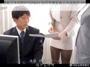 免费看日本成熟IPHONE69 如何免费观看日本成熟的 IPHONE69？