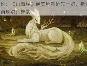 炫世传说：《山海经》绝美场景抢先一览，新测在即，炫影诀再现洪荒神韵