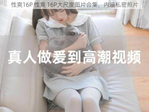 性爽16P 性爽 16P大尺度图片合集，内涵私密照片