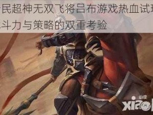 全民超神无双飞将吕布游戏热血试玩：战斗力与策略的双重考验