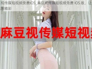 麻豆视传媒短视频免费IOS_麻豆视传媒短视频免费 IOS 版，让你畅享无限精彩