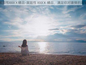 黑妞性XXXⅩ精品-黑妞性 XXXⅩ 精品，满足你对激情的渴望