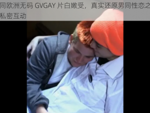 男同欧洲无码 GVGAY 片白嫩受，真实还原男同性恋之间的私密互动