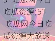 51吃瓜网今日吃瓜资源;51 吃瓜网今日吃瓜资源大放送