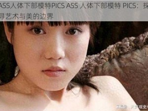 ASS人体下部模特PICS ASS 人体下部模特 PICS：探寻艺术与美的边界