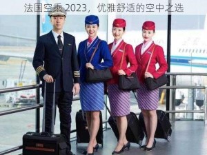 法国空乘 2023，优雅舒适的空中之选