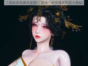 三国杀奈杀裸杀版图(三国杀：奈杀裸杀版图大揭秘)