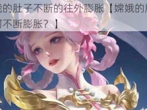 嫦娥的肚子不断的往外膨胀【嫦娥的肚子为何不断膨胀？】