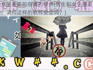 男生和女生差差的很痛的软件(男生和女生差差的很痛的软件，请问这样的软件安全吗？)