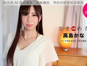 极品色 AV 蓝光画质，流畅播放，带给你极致视觉体验