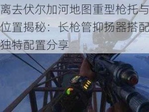 地铁离去伏尔加河地图重型枪托与死神武器位置揭秘：长枪管抑扬器搭配长弹夹的独特配置分享