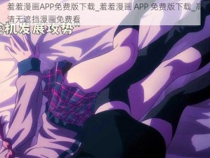 羞羞漫画APP免费版下载_羞羞漫画 APP 免费版下载_高清无遮挡漫画免费看