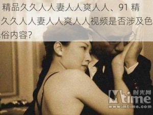 91精品久久人人妻人人爽人人、91 精品久久人人妻人人爽人人视频是否涉及色情低俗内容？