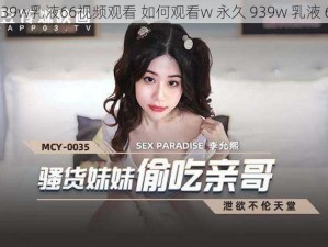 w永久939w乳液66视频观看 如何观看w 永久 939w 乳液 66视频？