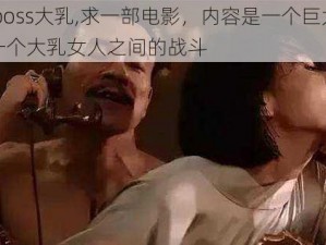 巨大乳boss大乳,求一部电影，内容是一个巨大的乳 boss 和一个大乳女人之间的战斗