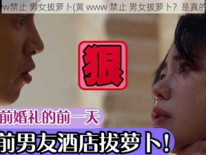 黄www禁止 男女拔萝卜(黄 www 禁止 男女拔萝卜？是真的吗？)