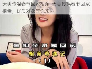 天美传媒春节回家相亲_天美传媒春节回家相亲，优质对象等你来挑