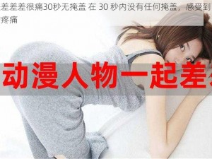 差差差差差很痛30秒无掩盖 在 30 秒内没有任何掩盖，感受到了强烈的疼痛