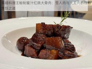 黑暗料理王秘制蜜汁红烧大骨肉：雪人肉与火龙肉的独特烹饪之道