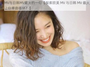 探索欧美MV与日韩MV最火的一句【探索欧美 MV 与日韩 MV 最火的一句，哪一句让你单曲循环？】