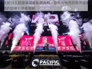 英雄联盟S9主题曲演唱者震撼亮相：音乐与电竞的跨界碰撞，激情燃烧的旋律引领者揭秘