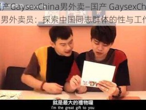 国产GaysexChina男外卖—国产 GaysexChina 男外卖员：探索中国同志群体的性与工作