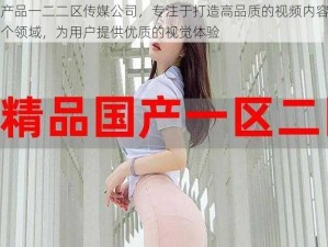 国精产品一二二区传媒公司，专注于打造高品质的视频内容，涵盖多个领域，为用户提供优质的视觉体验