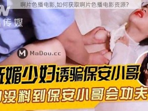 啊片色播电影,如何获取啊片色播电影资源？