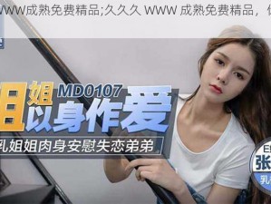 久久久WWW成熟免费精品;久久久 WWW 成熟免费精品，你会喜欢吗？