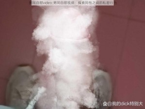 男同自慰video;男同自慰视频：探索同性之间的私密行为